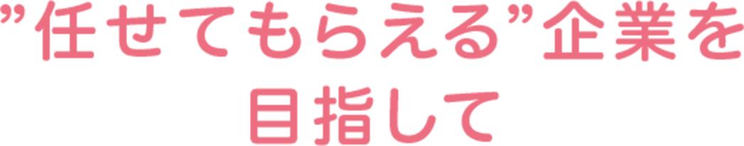 任せられる企業を目指して