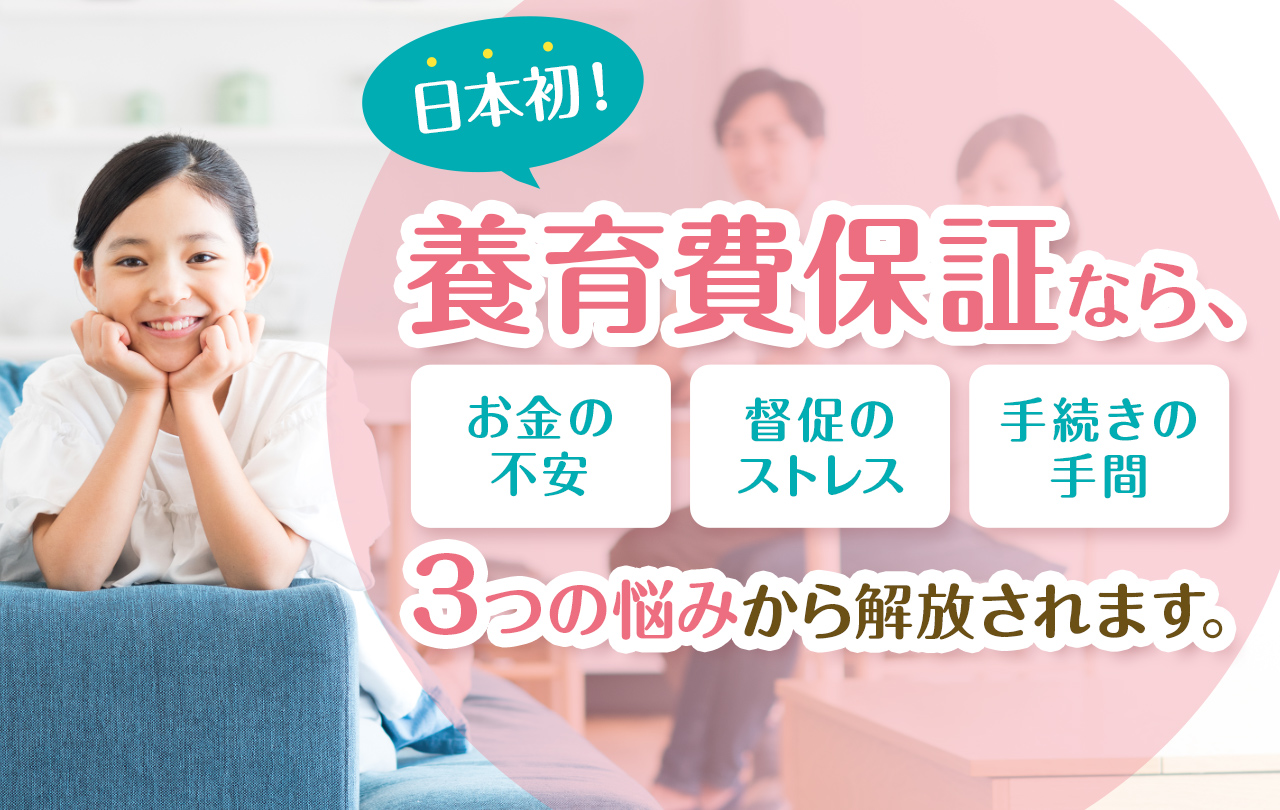 日本初！養育費保証なら、突然の未払いにも対応。心と時間に余裕がもてます。
