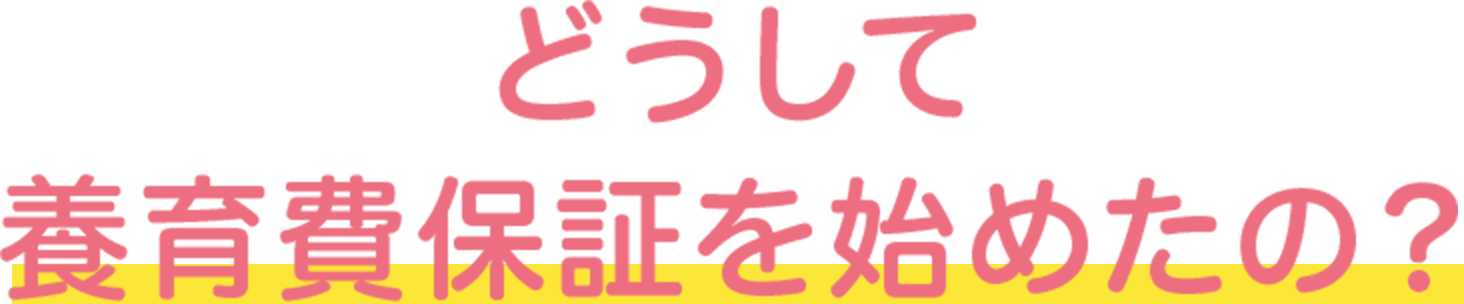 どうして養育費保証を始めたの？